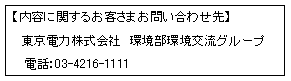 【内容に関するお客さまお問い合わせ先】東京電力株式会社環境部環境交流グループ　電話：03-4216-1111