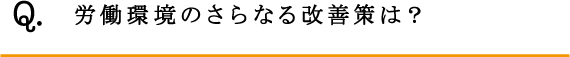 Q.労働環境のさらなる改善策は？