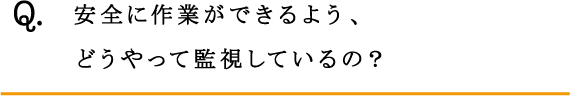 Q.安全に作業ができるよう、どうやって監視しているの？
