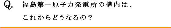 Q.福島第一原子力発電所の構内は、これからどうなるの？