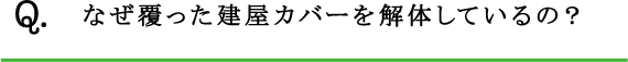 Q.なぜ覆った建屋カバーを解体しているの？