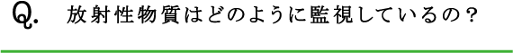 Q.放射性物質はどのように監視しているの？