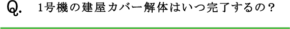 Q.1号機の建屋カバー解体はいつ完了するの？