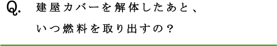 Q.建屋カバーを解体したあと、いつ燃料を取り出すの？ 