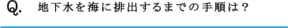 Q.地下水を海に排出するまでの手順は？