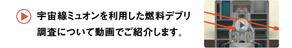 宇宙線ミュオンを利用した燃料デブリ調査について動画でご紹介します。