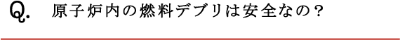Q.原子炉内の燃料デブリは安全なの？