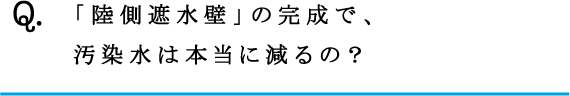 Q.「陸側遮水壁」の完成で、汚染水は本当に減るの？