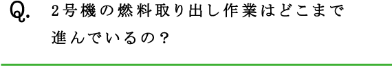 Q.2号機の燃料取り出し作業はどこまで進んでいるの？