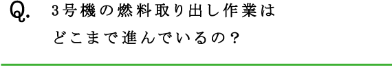 Q.3号機の燃料取り出し作業はどこまで進んでいるの？