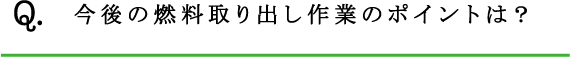 Q.今後の燃料取り出し作業のポイントは？