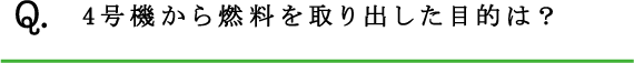 Q.4号機から燃料を取り出した目的は？