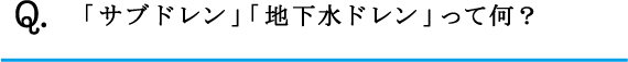 Q.「サブドレン」「地下水ドレン」って何？