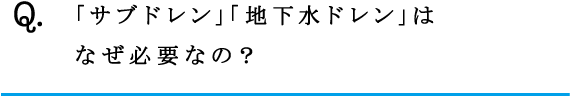 Q.「サブドレン」「地下水ドレン」はなぜ必要なの？