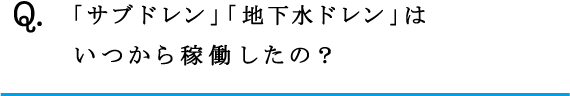 Q.「サブドレン」「地下水ドレン」はいつから稼働したの？ 