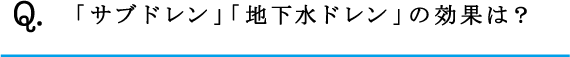Q.「サブドレン」「地下水ドレン」の効果は？