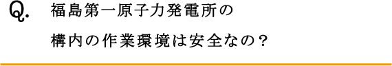 Q.福島第一原子力発電所の構内の作業環境は安全なの？