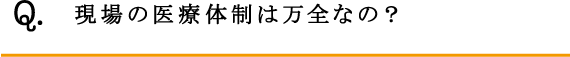 Q.現場の医療体制は万全なの？
