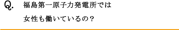 Q.福島第一原子力発電所では女性も働いているの？