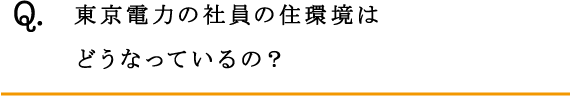 Q.東京電力の社員の住環境はどうなっているの？