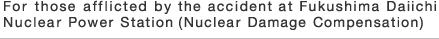 For those afflicted by the accident at Fukushima Daiichi Nuclear Power Station (Nuclear Damage Compensation)