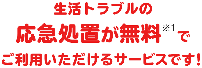 生活トラブルの応急処置が無料※1で ご利用いただけるサービスです!