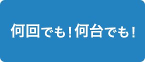 何回でも！何台でも！