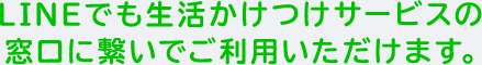 LINEでも生活かけつけサービスの窓口に繋いでご利用いただけます。