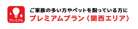 ご家族の多い方やペットを飼っている方に プレミアムプラン（関西エリア）
