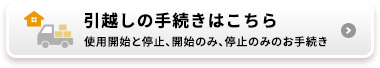 引越しの手続きはこちら 使用開始と停止、開始のみ、停止のみのお手続き