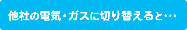 他社の電気・ガスに切り替えると・・