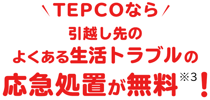 TEPCOなら引越し先のよくある生活トラブルの応急処置が無料※3！