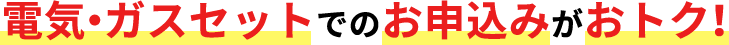 電気・ガスセットでのお申込みがおトク！