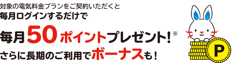 対象の電気・ガス料金プランをセットでご契約いただくと毎月ログインするだけで毎月100ポイントプレゼント!※