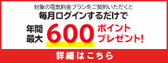 対象の電気料金プランにご契約いただくと毎月ログインするだけで年間最大600ポイントプレゼント