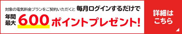 対象の電気料金プランにご契約いただくと毎月ログインするだけで年間最大600ポイントプレゼント