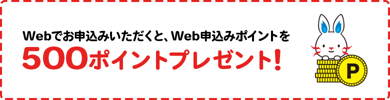 Webで申込みいただくと、500ポイントプレゼントします