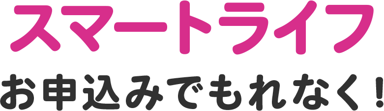スマートライフなら、もれなく特典!