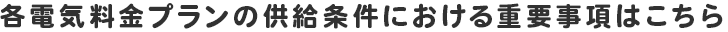各電気料金プランの供給条件における重要事項はこちら