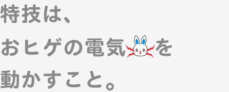 特技は、おヒゲの電気を動かすこと。