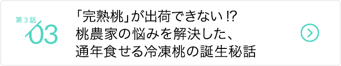 第3話/美味しい「完熟桃」が出荷できない!? 桃農家の悩みを解決した、通年食せる冷凍桃の誕生秘話