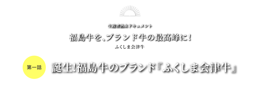 生産者熱血ドキュメント 福島牛を、ブランド牛の最高峰に！ふくしま会津牛 第一話 誕生！福島牛のブランド『ふくしま会津牛』