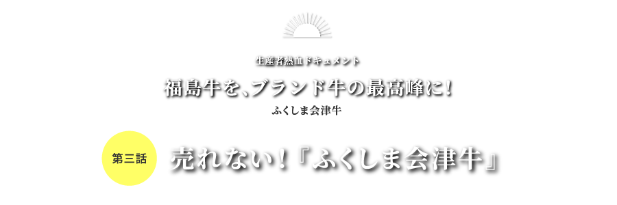 生産者熱血ドキュメント 福島牛を、ブランド牛の最高峰に！ふくしま会津牛 第三話 売れない！『ふくしま会津牛』