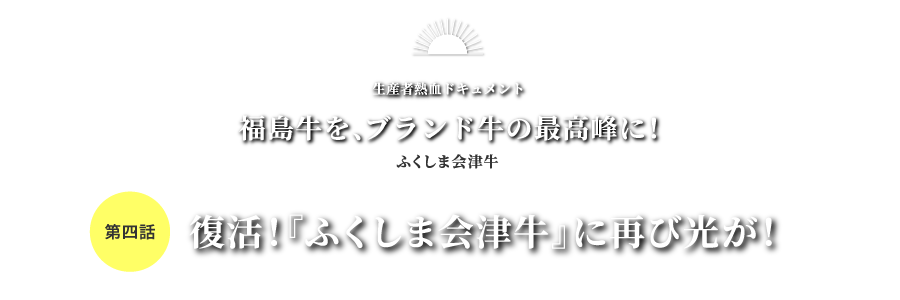 生産者熱血ドキュメント 福島牛を、ブランド牛の最高峰に！ふくしま会津牛 第四話 復活！『ふくしま会津牛』に再び光が！