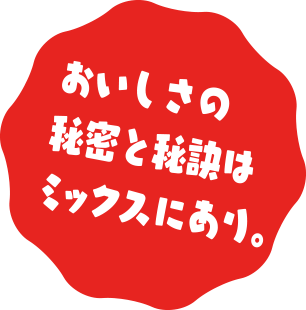 おいしさの秘密と秘訣はミックスにあり。