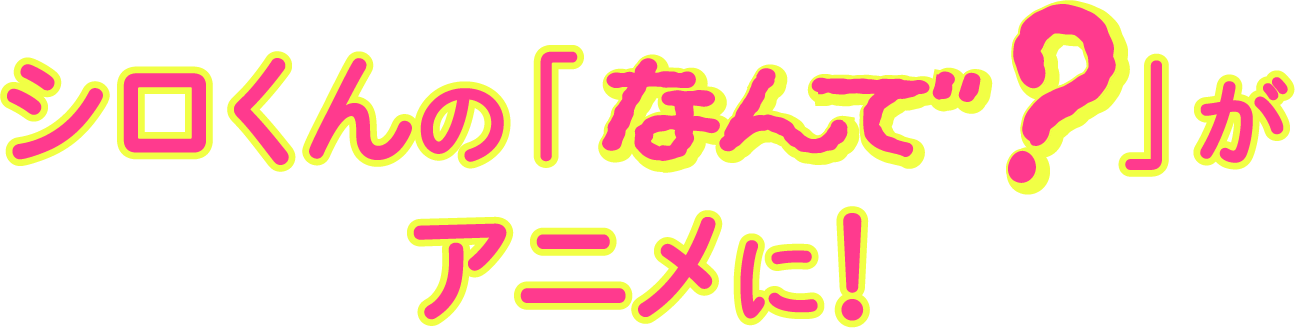 シロくんの「なんで？」がアニメに