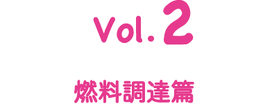 Vol.2 燃料調達篇