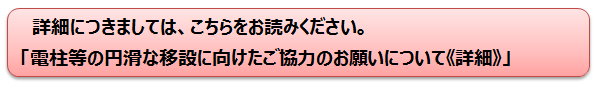 詳細につきましては、こちらをお読みください。「電柱等の円滑な移設に向けたご協力のお願いについて《詳細》」