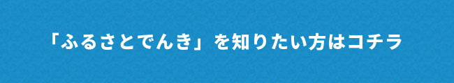 「ふるさとでんき」を知りたい方はコチラ