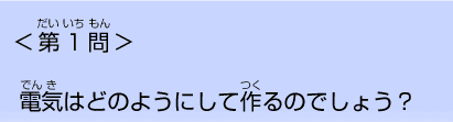 第１問 電気はどのようにして作るのでしょう？